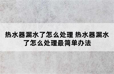 热水器漏水了怎么处理 热水器漏水了怎么处理最简单办法